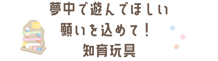 夢中で遊んでほしい願いを込めて！「知育玩具」